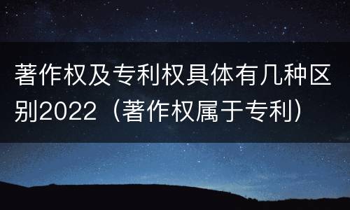 著作权及专利权具体有几种区别2022（著作权属于专利）