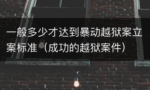 一般多少才达到暴动越狱案立案标准（成功的越狱案件）