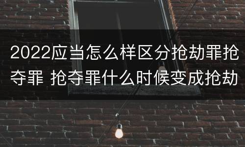 2022应当怎么样区分抢劫罪抢夺罪 抢夺罪什么时候变成抢劫罪