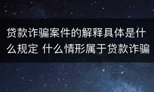 贷款诈骗案件的解释具体是什么规定 什么情形属于贷款诈骗罪