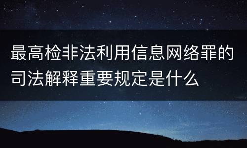 最高检非法利用信息网络罪的司法解释重要规定是什么