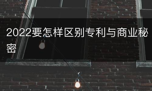 2022要怎样区别专利与商业秘密