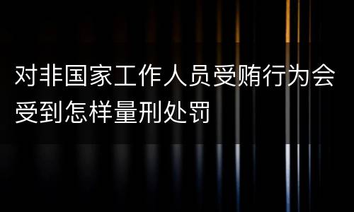 对非国家工作人员受贿行为会受到怎样量刑处罚