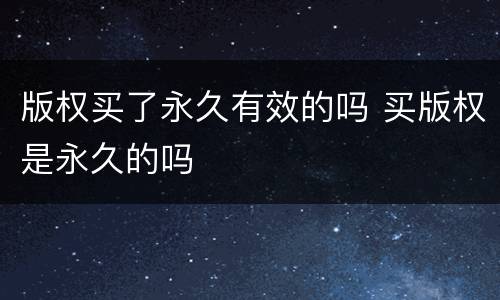 版权买了永久有效的吗 买版权是永久的吗