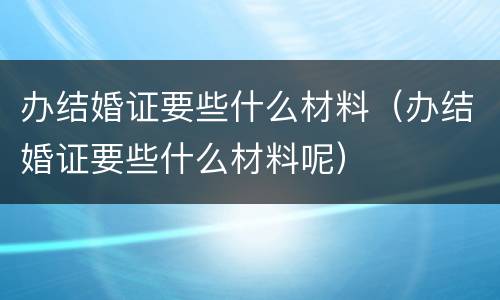 办结婚证要些什么材料（办结婚证要些什么材料呢）