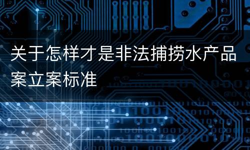 关于怎样才是非法捕捞水产品案立案标准