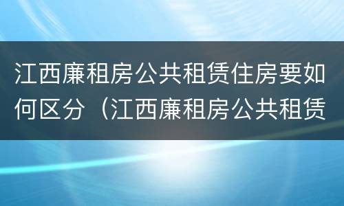 江西廉租房公共租赁住房要如何区分（江西廉租房公共租赁住房要如何区分房号）