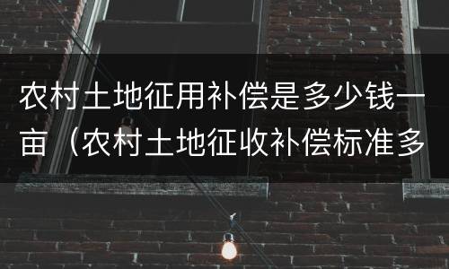 农村土地征用补偿是多少钱一亩（农村土地征收补偿标准多少钱一亩）