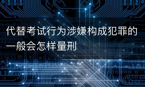 代替考试行为涉嫌构成犯罪的一般会怎样量刑