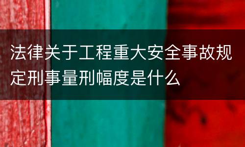 法律关于工程重大安全事故规定刑事量刑幅度是什么