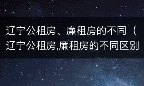 辽宁公租房、廉租房的不同（辽宁公租房,廉租房的不同区别）
