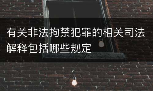 有关非法拘禁犯罪的相关司法解释包括哪些规定
