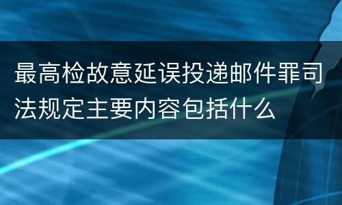 最高检故意延误投递邮件罪司法规定主要内容包括什么