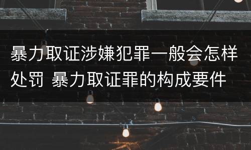 暴力取证涉嫌犯罪一般会怎样处罚 暴力取证罪的构成要件