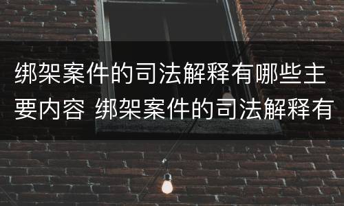 绑架案件的司法解释有哪些主要内容 绑架案件的司法解释有哪些主要内容和特点