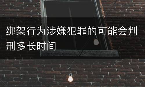 绑架行为涉嫌犯罪的可能会判刑多长时间
