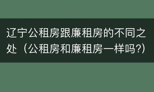 辽宁公租房跟廉租房的不同之处（公租房和廉租房一样吗?）