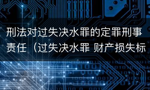 刑法对过失决水罪的定罪刑事责任（过失决水罪 财产损失标准）