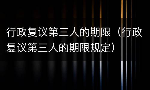 行政复议第三人的期限（行政复议第三人的期限规定）