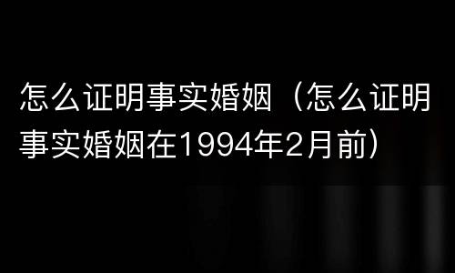 怎么证明事实婚姻（怎么证明事实婚姻在1994年2月前）