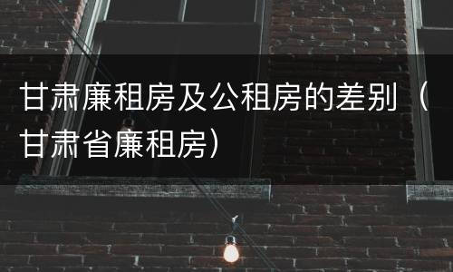 甘肃廉租房及公租房的差别（甘肃省廉租房）