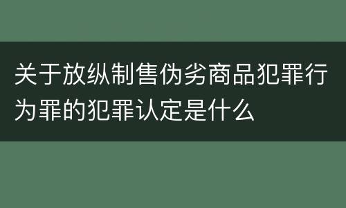 关于放纵制售伪劣商品犯罪行为罪的犯罪认定是什么