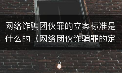 网络诈骗团伙罪的立案标准是什么的（网络团伙诈骗罪的定罪）