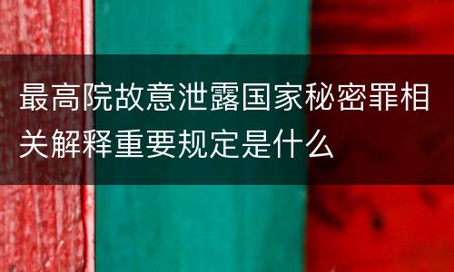 最高院故意泄露国家秘密罪相关解释重要规定是什么