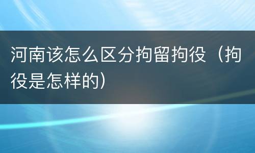 河南该怎么区分拘留拘役（拘役是怎样的）
