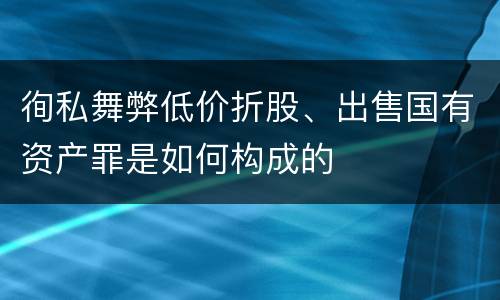 徇私舞弊低价折股、出售国有资产罪是如何构成的