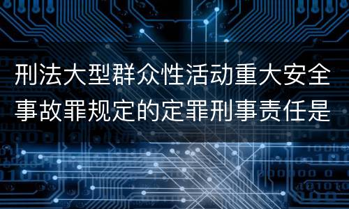刑法大型群众性活动重大安全事故罪规定的定罪刑事责任是什么样的