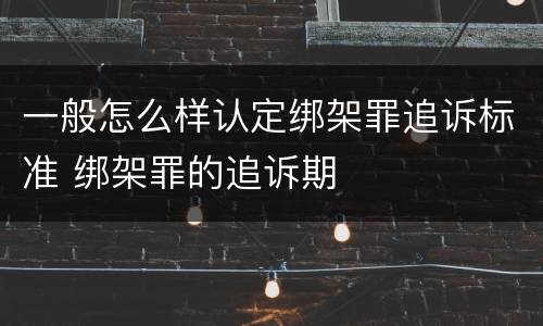 一般怎么样认定绑架罪追诉标准 绑架罪的追诉期