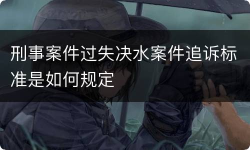 刑事案件过失决水案件追诉标准是如何规定
