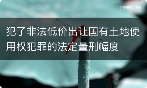犯了非法低价出让国有土地使用权犯罪的法定量刑幅度