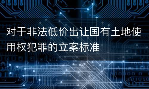 对于非法低价出让国有土地使用权犯罪的立案标准