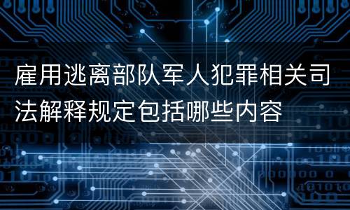 雇用逃离部队军人犯罪相关司法解释规定包括哪些内容