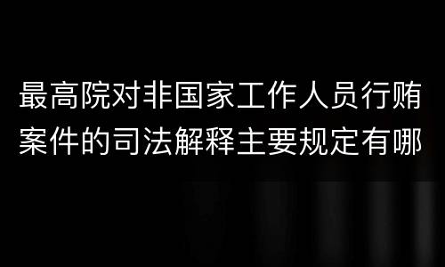 最高院对非国家工作人员行贿案件的司法解释主要规定有哪些