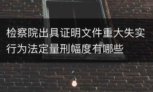 检察院出具证明文件重大失实行为法定量刑幅度有哪些