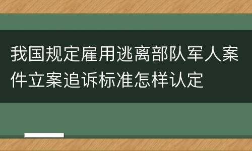 我国规定雇用逃离部队军人案件立案追诉标准怎样认定