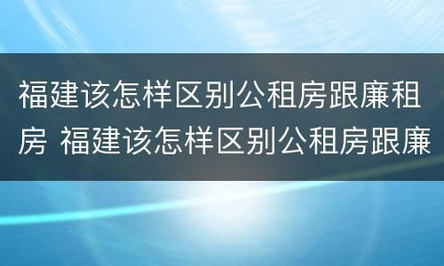 福建该怎样区别公租房跟廉租房 福建该怎样区别公租房跟廉租房的区别