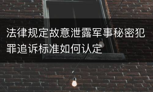 法律规定故意泄露军事秘密犯罪追诉标准如何认定