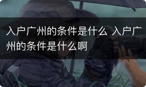 入户广州的条件是什么 入户广州的条件是什么啊
