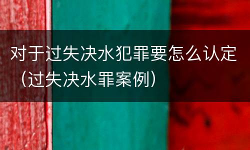 对于过失决水犯罪要怎么认定（过失决水罪案例）