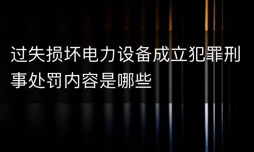 过失损坏电力设备成立犯罪刑事处罚内容是哪些