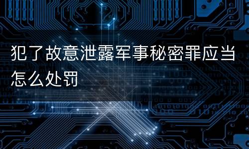 犯了故意泄露军事秘密罪应当怎么处罚
