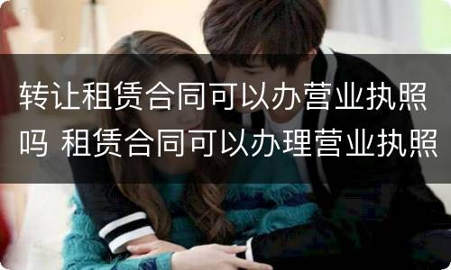 转让租赁合同可以办营业执照吗 租赁合同可以办理营业执照吗