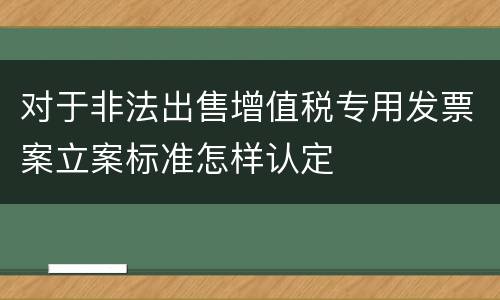 对于非法出售增值税专用发票案立案标准怎样认定