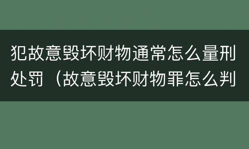 犯故意毁坏财物通常怎么量刑处罚（故意毁坏财物罪怎么判刑）