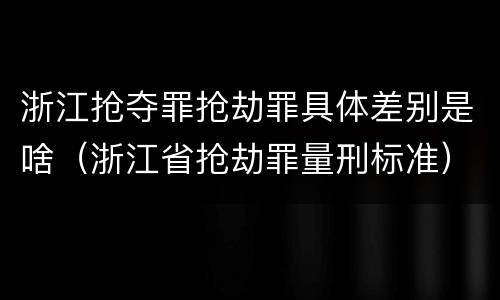 浙江抢夺罪抢劫罪具体差别是啥（浙江省抢劫罪量刑标准）