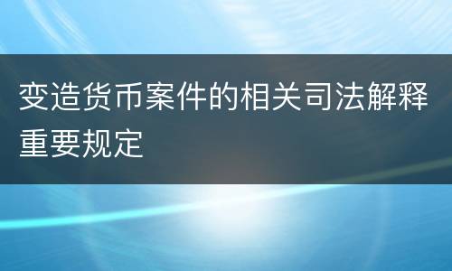 变造货币案件的相关司法解释重要规定